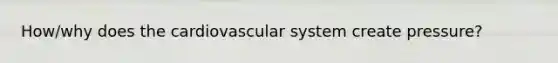 How/why does the cardiovascular system create pressure?