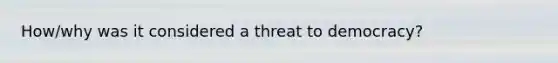 How/why was it considered a threat to democracy?