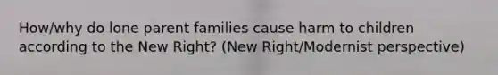 How/why do lone parent families cause harm to children according to the New Right? (New Right/Modernist perspective)