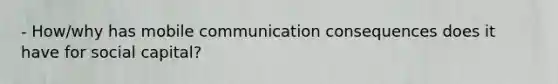 - How/why has mobile communication consequences does it have for social capital?