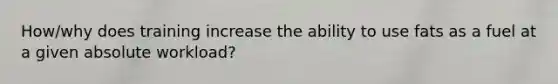 How/why does training increase the ability to use fats as a fuel at a given absolute workload?
