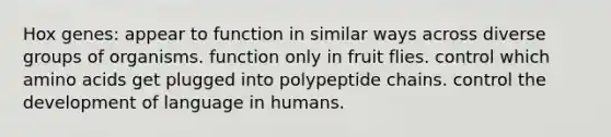 Hox genes: appear to function in similar ways across diverse groups of organisms. function only in fruit flies. control which amino acids get plugged into polypeptide chains. control the development of language in humans.