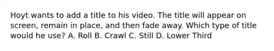 Hoyt wants to add a title to his video. The title will appear on screen, remain in place, and then fade away. Which type of title would he use? A. Roll B. Crawl C. Still D. Lower Third