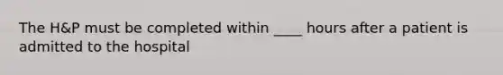 The H&P must be completed within ____ hours after a patient is admitted to the hospital