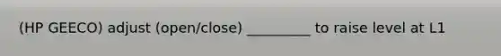 (HP GEECO) adjust (open/close) _________ to raise level at L1