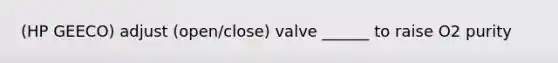 (HP GEECO) adjust (open/close) valve ______ to raise O2 purity