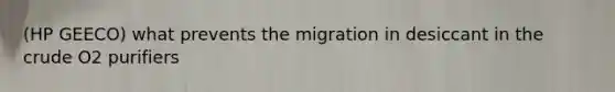 (HP GEECO) what prevents the migration in desiccant in the crude O2 purifiers