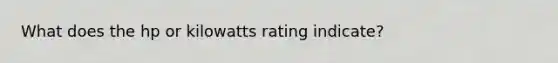 What does the hp or kilowatts rating indicate?