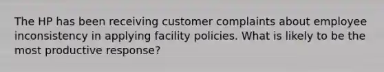 The HP has been receiving customer complaints about employee inconsistency in applying facility policies. What is likely to be the most productive response?