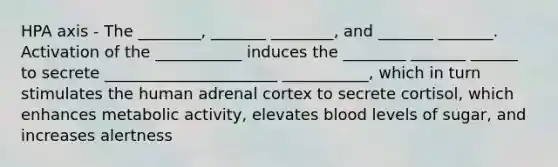 HPA axis - The ________, _______ ________, and _______ _______. Activation of the ___________ induces the ________ _______ ______ to secrete ______________________ ___________, which in turn stimulates the human adrenal cortex to secrete cortisol, which enhances metabolic activity, elevates blood levels of sugar, and increases alertness