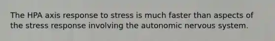 The HPA axis response to stress is much faster than aspects of the stress response involving the autonomic nervous system.