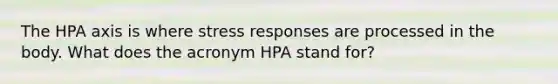 The HPA axis is where stress responses are processed in the body. What does the acronym HPA stand for?