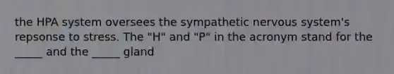 the HPA system oversees the sympathetic nervous system's repsonse to stress. The "H" and "P" in the acronym stand for the _____ and the _____ gland