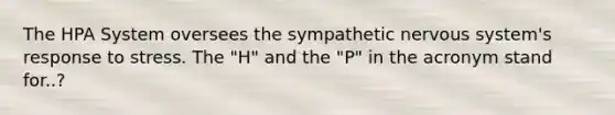 The HPA System oversees the sympathetic nervous system's response to stress. The "H" and the "P" in the acronym stand for..?