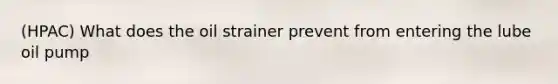 (HPAC) What does the oil strainer prevent from entering the lube oil pump