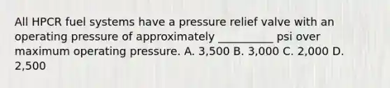 All HPCR fuel systems have a pressure relief valve with an operating pressure of approximately __________ psi over maximum operating pressure. A. 3,500 B. 3,000 C. 2,000 D. 2,500