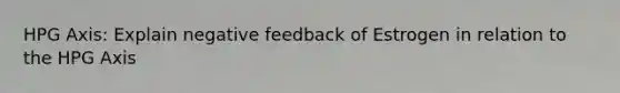 HPG Axis: Explain negative feedback of Estrogen in relation to the HPG Axis