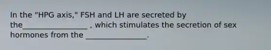 In the "HPG axis," FSH and LH are secreted by the_________________ , which stimulates the secretion of sex hormones from the ________________.