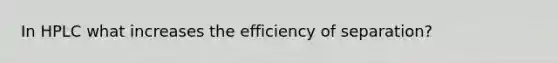 In HPLC what increases the efficiency of separation?