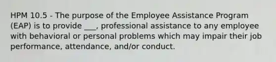 HPM 10.5 - The purpose of the Employee Assistance Program (EAP) is to provide ___, professional assistance to any employee with behavioral or personal problems which may impair their job performance, attendance, and/or conduct.