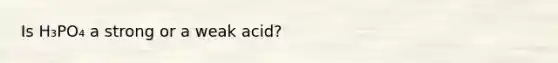 Is H₃PO₄ a strong or a weak acid?