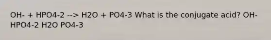 OH- + HPO4-2 --> H2O + PO4-3 What is the conjugate acid? OH- HPO4-2 H2O PO4-3