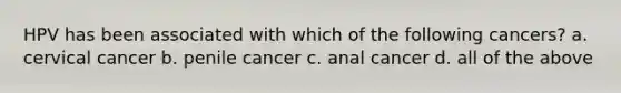 HPV has been associated with which of the following cancers? a. cervical cancer b. penile cancer c. anal cancer d. all of the above