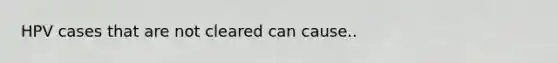 HPV cases that are not cleared can cause..