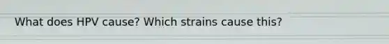 What does HPV cause? Which strains cause this?