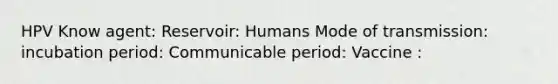 HPV Know agent: Reservoir: Humans Mode of transmission: incubation period: Communicable period: Vaccine :