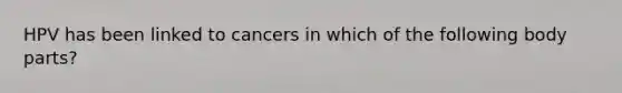 HPV has been linked to cancers in which of the following body parts?