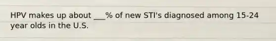 HPV makes up about ___% of new STI's diagnosed among 15-24 year olds in the U.S.
