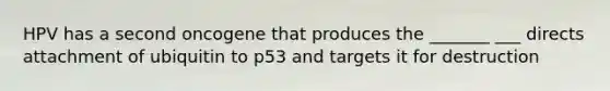 HPV has a second oncogene that produces the _______ ___ directs attachment of ubiquitin to p53 and targets it for destruction