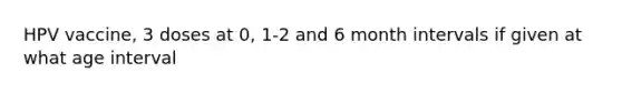 HPV vaccine, 3 doses at 0, 1-2 and 6 month intervals if given at what age interval