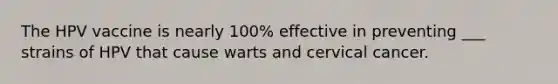 The HPV vaccine is nearly 100% effective in preventing ___ strains of HPV that cause warts and cervical cancer.