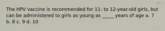 The HPV vaccine is recommended for 11- to 12-year-old girls, but can be administered to girls as young as _____ years of age a. 7 b. 8 c. 9 d. 10