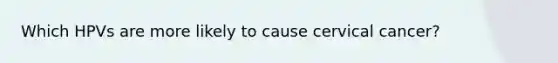 Which HPVs are more likely to cause cervical cancer?