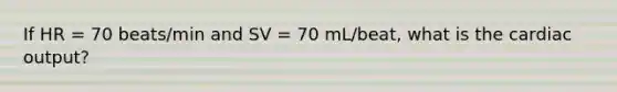 If HR = 70 beats/min and SV = 70 mL/beat, what is the cardiac output?