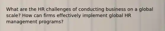 What are the HR challenges of conducting business on a global scale? How can firms effectively implement global HR management programs?