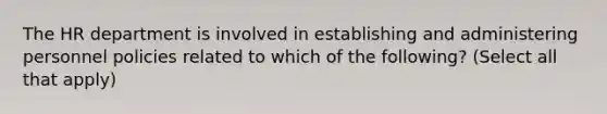 The HR department is involved in establishing and administering personnel policies related to which of the following? (Select all that apply)