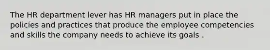 The HR department lever has HR managers put in place the policies and practices that produce the employee competencies and skills the company needs to achieve its goals .