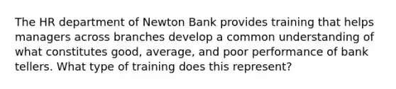 The HR department of Newton Bank provides training that helps managers across branches develop a common understanding of what constitutes good, average, and poor performance of bank tellers. What type of training does this represent?