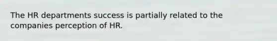The HR departments success is partially related to the companies perception of HR.