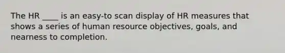 The HR ____ is an easy-to scan display of HR measures that shows a series of human resource objectives, goals, and nearness to completion.