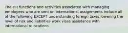 The HR functions and activities associated with managing employees who are sent on international assignments include all of the following EXCEPT understanding foreign taxes lowering the level of risk and liabilities work visas assistance with international relocations