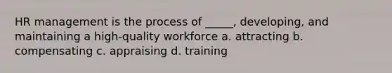 HR management is the process of _____, developing, and maintaining a high-quality workforce a. attracting b. compensating c. appraising d. training