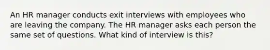 An HR manager conducts exit interviews with employees who are leaving the company. The HR manager asks each person the same set of questions. What kind of interview is this?