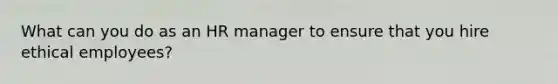 What can you do as an HR manager to ensure that you hire ethical employees?