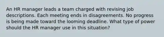 An HR manager leads a team charged with revising job descriptions. Each meeting ends in disagreements. No progress is being made toward the looming deadline. What type of power should the HR manager use in this situation?