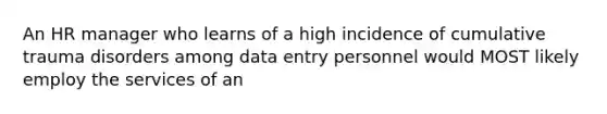 An HR manager who learns of a high incidence of cumulative trauma disorders among data entry personnel would MOST likely employ the services of an